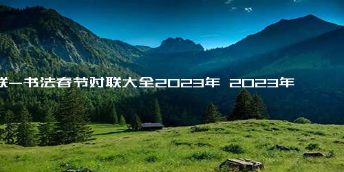 对联-书法春节对联大全2023年 2023年春节喜气七言对联